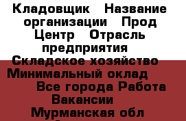 Кладовщик › Название организации ­ Прод Центр › Отрасль предприятия ­ Складское хозяйство › Минимальный оклад ­ 20 000 - Все города Работа » Вакансии   . Мурманская обл.,Апатиты г.